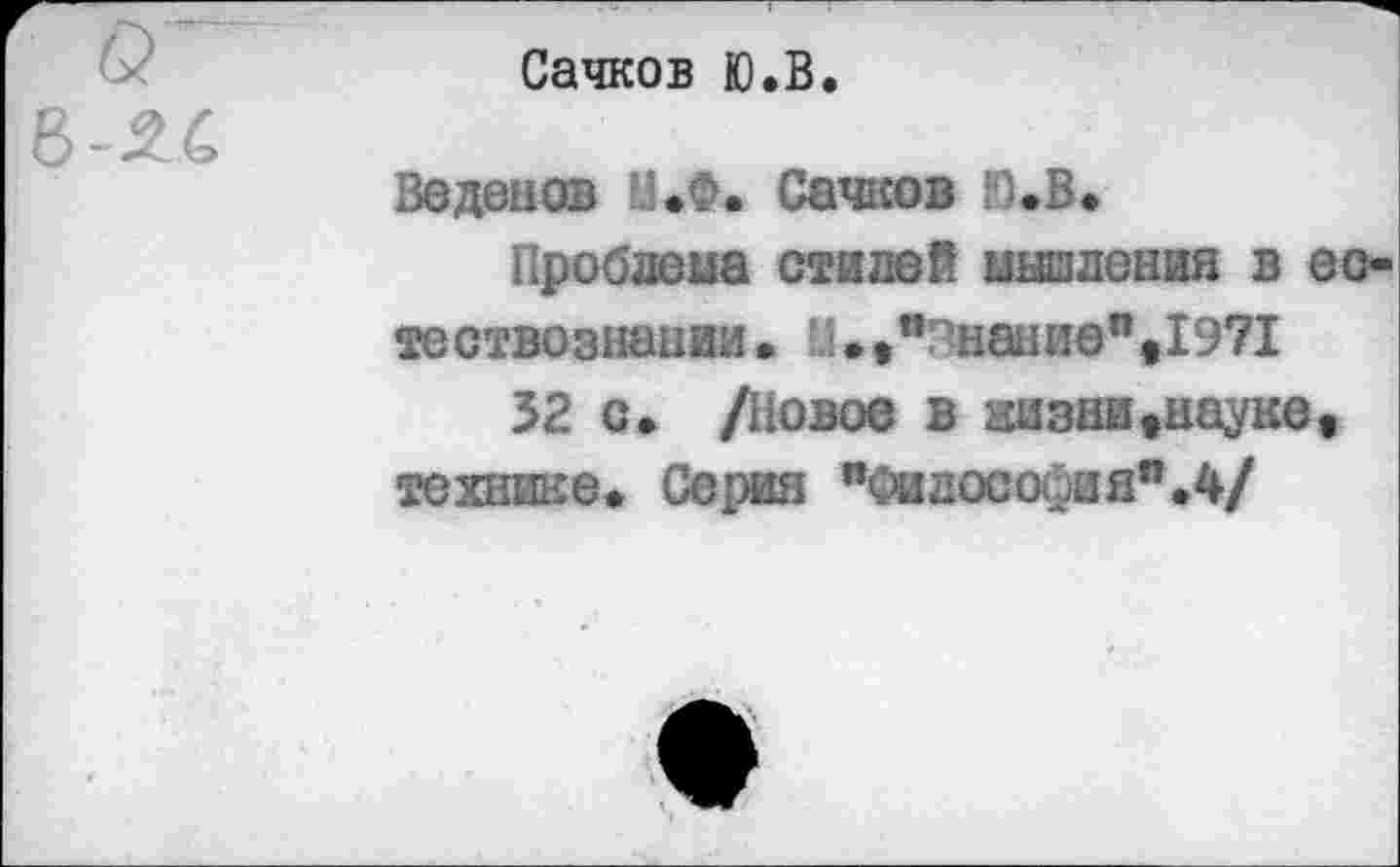 ﻿Сачков Ю.В.
Веденов Н.Ф. Сачков Ю.В.
Проблема стилей мышления в естествознании.	"знание" ,19?1
32 с. /Новое в казни♦науке, технике. Серия "Философая”.4/